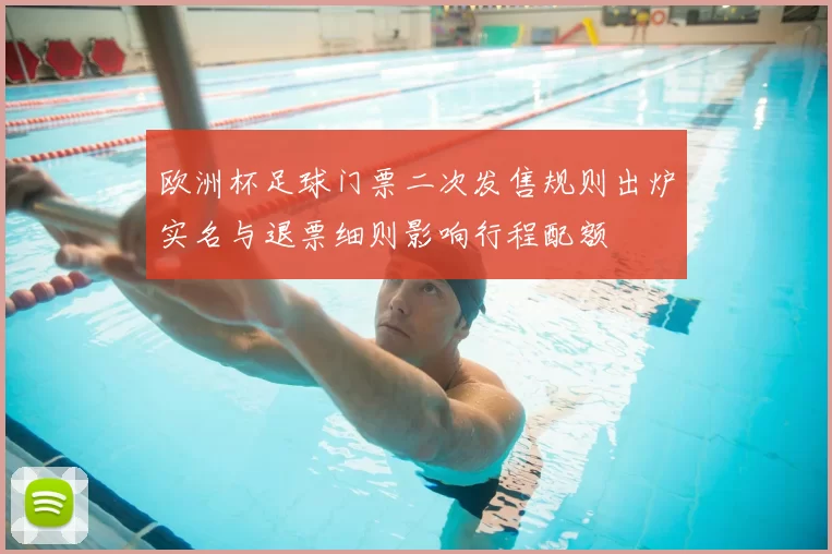 欧洲杯足球门票二次发售规则出炉实名与退票细则影响行程配额