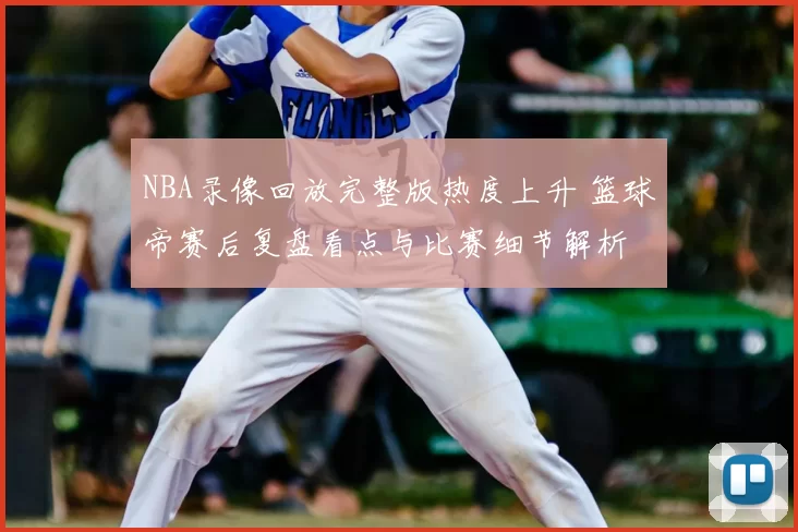 NBA录像回放完整版热度上升 篮球帝赛后复盘看点与比赛细节解析