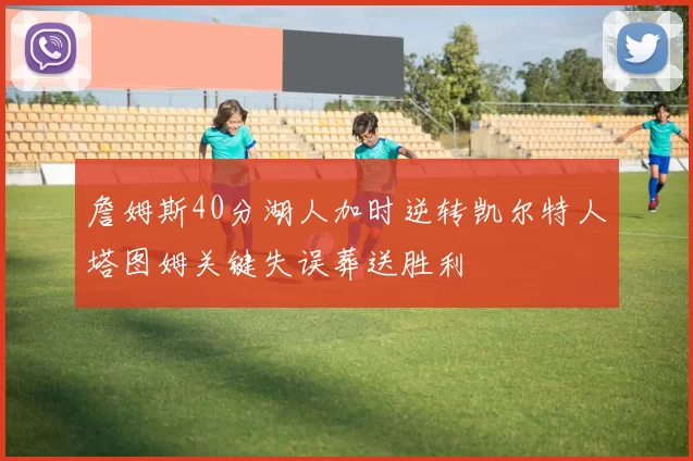 詹姆斯40分湖人加时逆转凯尔特人塔图姆关键失误葬送胜利
