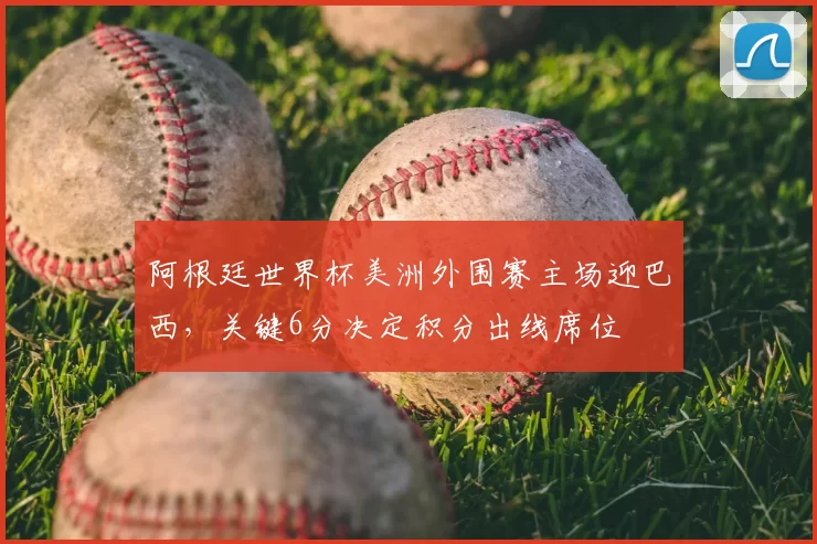 阿根廷世界杯美洲外围赛主场迎巴西，关键6分决定积分出线席位