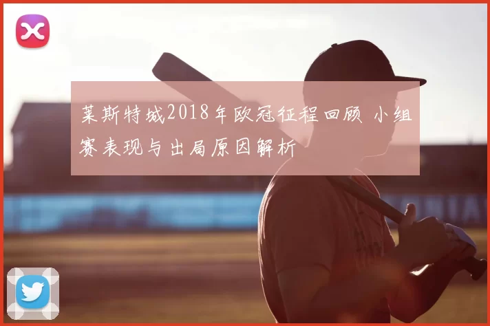莱斯特城2018年欧冠征程回顾 小组赛表现与出局原因解析